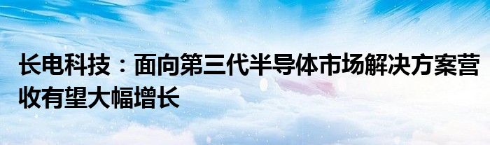 长电科技：面向第三代半导体市场解决方案营收有望大幅增长