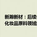 新瀚新材：后续会重点关注特种工程塑料领域下游应用端和化妆品原料领域的开拓