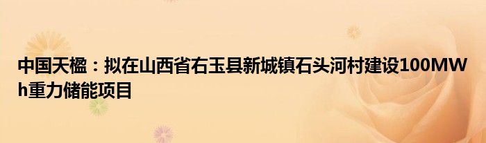 中国天楹：拟在山西省右玉县新城镇石头河村建设100MWh重力储能项目