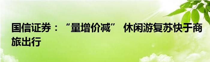 国信证券：“量增价减” 休闲游复苏快于商旅出行