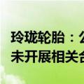 玲珑轮胎：公司与小米汽车正在积极接洽，暂未开展相关合作