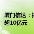 厦门信达：拟公开发行可续期公司债券规模不超10亿元