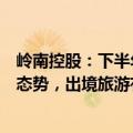 岭南控股：下半年居民出游意愿和出游人次还将持续呈回暖态势，出境旅游有望加速复苏