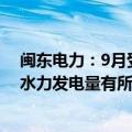 闽东电力：9月受台风影响，区域内降水量有所增加，公司水力发电量有所提升