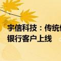 宇信科技：传统催收产品融合了AI和大数据功能，已在相关银行客户上线