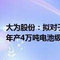 大为股份：拟对子公司桂阳大为新材料增资9000万元，推进年产4万吨电池级碳酸项目建设