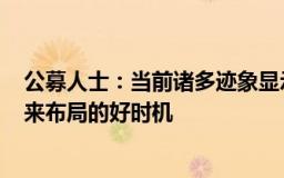 公募人士：当前诸多迹象显示A股处于底部区域，市场正迎来布局的好时机