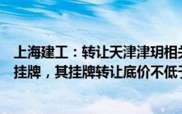 上海建工：转让天津津玥相关交易信息已在上海联交所正式挂牌，其挂牌转让底价不低于评估值10.28亿元