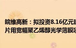 皖维高新：拟投资8.16亿元建设年产2000万平方米TFT偏光片用宽幅聚乙烯醇光学薄膜项目