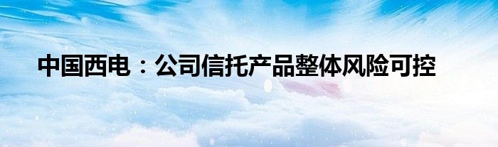 中国西电：公司信托产品整体风险可控