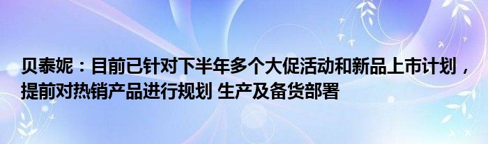 贝泰妮：目前已针对下半年多个大促活动和新品上市计划，提前对热销产品进行规划 生产及备货部署