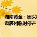 湖南黄金：因采矿许可证延期尚未办理完毕，控股子公司甘肃辰州临时停产