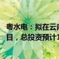 粤水电：拟在云南普洱市辖区投建3.5GW集中式光伏发电项目，总投资预计140亿元