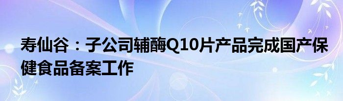 寿仙谷：子公司辅酶Q10片产品完成国产保健食品备案工作