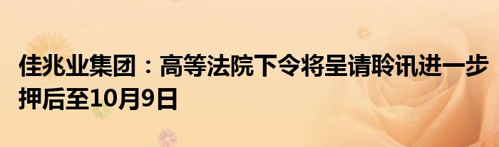 佳兆业集团：高等法院下令将呈请聆讯进一步押后至10月9日