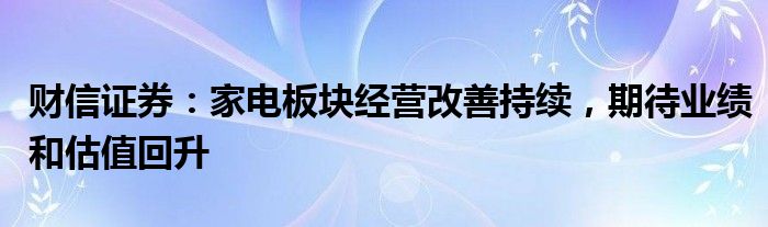 财信证券：家电板块经营改善持续，期待业绩和估值回升