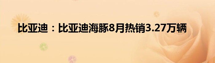 比亚迪：比亚迪海豚8月热销3.27万辆