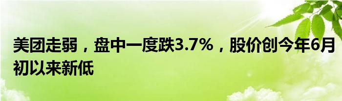 美团走弱，盘中一度跌3.7%，股价创今年6月初以来新低