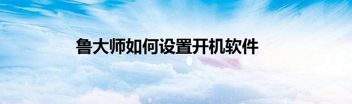 鲁大师如何设置开机软件