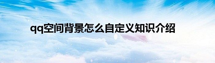 qq空间背景怎么自定义知识介绍