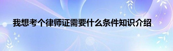 我想考个律师证需要什么条件知识介绍