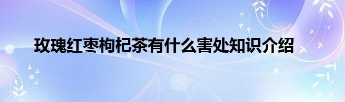 玫瑰红枣枸杞茶有什么害处知识介绍