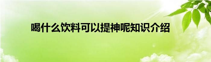 喝什么饮料可以提神呢知识介绍