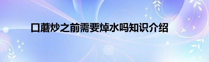 口蘑炒之前需要焯水吗知识介绍