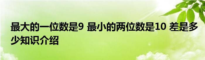 最大的一位数是9 最小的两位数是10 差是多少知识介绍