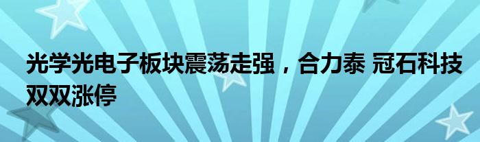 光学光电子板块震荡走强，合力泰 冠石科技双双涨停