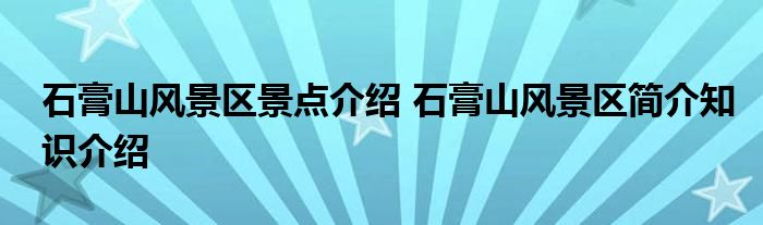 石膏山风景区景点介绍 石膏山风景区简介知识介绍