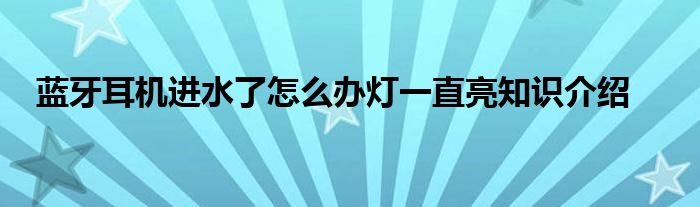 蓝牙耳机进水了怎么办灯一直亮知识介绍