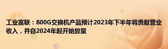 工业富联：800G交换机产品预计2023年下半年将贡献营业收入，并自2024年起开始放量