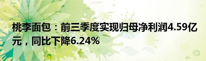 桃李面包：前三季度实现归母净利润4.59亿元，同比下降6.24%