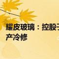 耀皮玻璃：控股子公司天津耀皮浮法玻璃二线10月14日起停产冷修