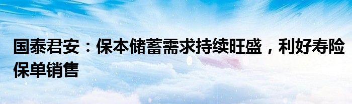 国泰君安：保本储蓄需求持续旺盛，利好寿险保单销售