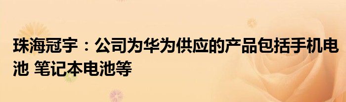 珠海冠宇：公司为华为供应的产品包括手机电池 笔记本电池等