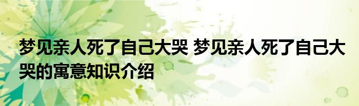 梦见亲人死了自己大哭 梦见亲人死了自己大哭的寓意知识介绍