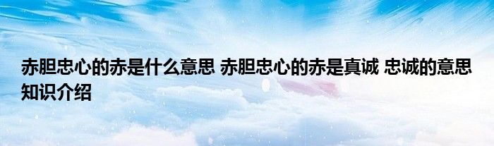 赤胆忠心的赤是什么意思 赤胆忠心的赤是真诚 忠诚的意思知识介绍