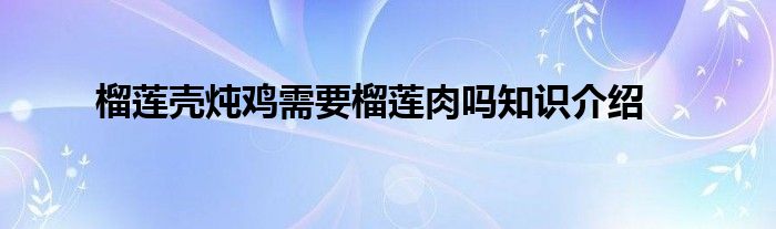 榴莲壳炖鸡需要榴莲肉吗知识介绍