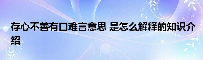 存心不善有口难言意思 是怎么解释的知识介绍