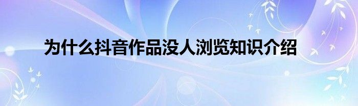 为什么抖音作品没人浏览知识介绍