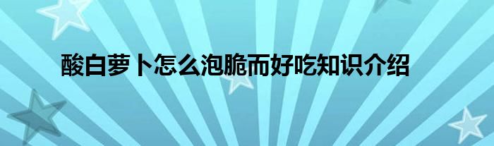 酸白萝卜怎么泡脆而好吃知识介绍