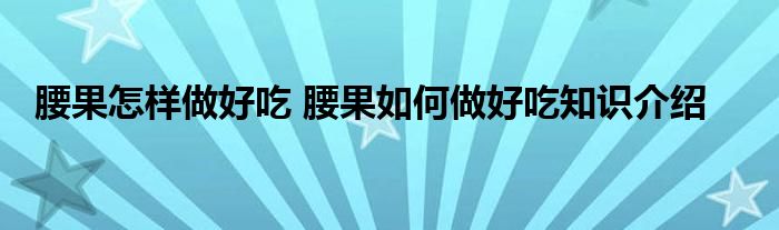 腰果怎样做好吃 腰果如何做好吃知识介绍