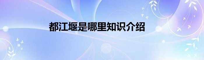 都江堰是哪里知识介绍