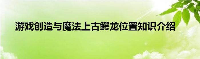 游戏创造与魔法上古鳄龙位置知识介绍