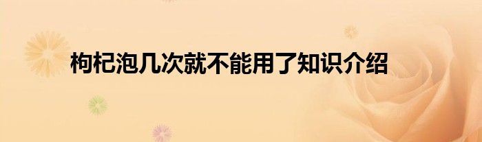 枸杞泡几次就不能用了知识介绍