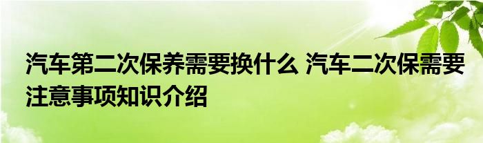 汽车第二次保养需要换什么 汽车二次保需要注意事项知识介绍