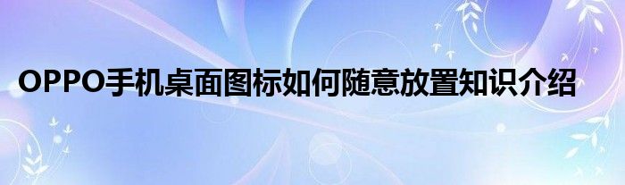 OPPO手机桌面图标如何随意放置知识介绍