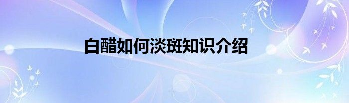 白醋如何淡斑知识介绍